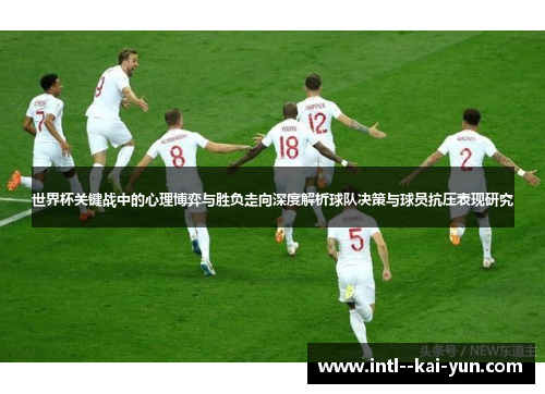 世界杯关键战中的心理博弈与胜负走向深度解析球队决策与球员抗压表现研究