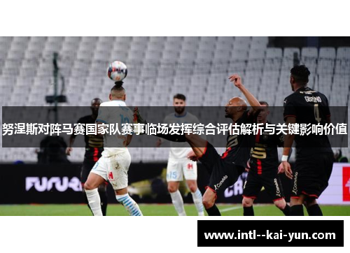 努涅斯对阵马赛国家队赛事临场发挥综合评估解析与关键影响价值