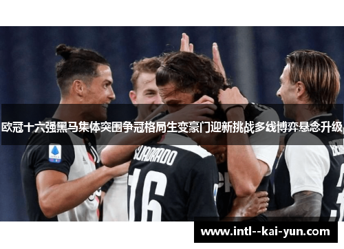 欧冠十六强黑马集体突围争冠格局生变豪门迎新挑战多线博弈悬念升级