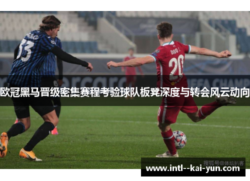 欧冠黑马晋级密集赛程考验球队板凳深度与转会风云动向