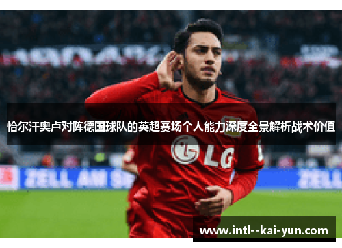 恰尔汗奥卢对阵德国球队的英超赛场个人能力深度全景解析战术价值