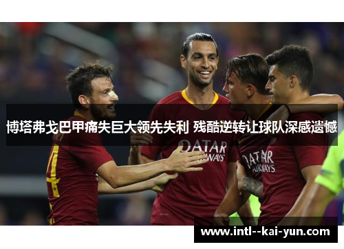 博塔弗戈巴甲痛失巨大领先失利 残酷逆转让球队深感遗憾