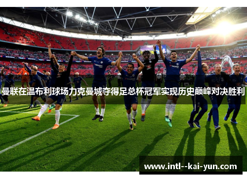 曼联在温布利球场力克曼城夺得足总杯冠军实现历史巅峰对决胜利