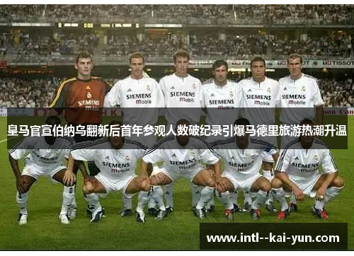 皇马官宣伯纳乌翻新后首年参观人数破纪录引爆马德里旅游热潮升温
