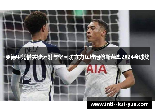 罗德里凭借关键远射与坚固防守力压维尼修斯荣膺2024金球奖