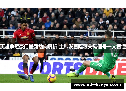 英超争冠豪门最新动向解析 主帅发言暗藏关键信号一文看懂