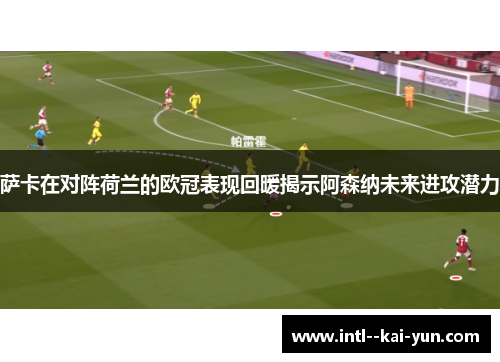 萨卡在对阵荷兰的欧冠表现回暖揭示阿森纳未来进攻潜力