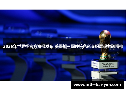 2026年世界杯官方海报发布 美墨加三国传统色彩交织展现共融精神