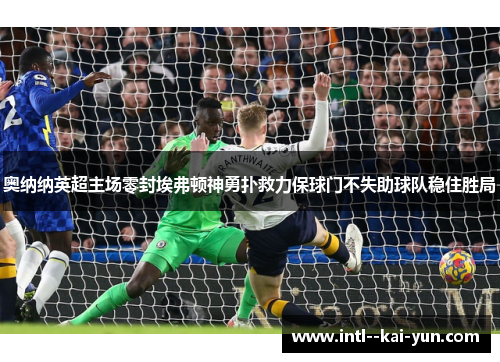 奥纳纳英超主场零封埃弗顿神勇扑救力保球门不失助球队稳住胜局