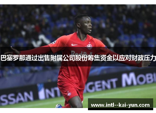 巴塞罗那通过出售附属公司股份筹集资金以应对财政压力
