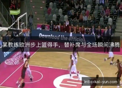 某教练欧洲步上篮得手，替补席与全场瞬间沸腾