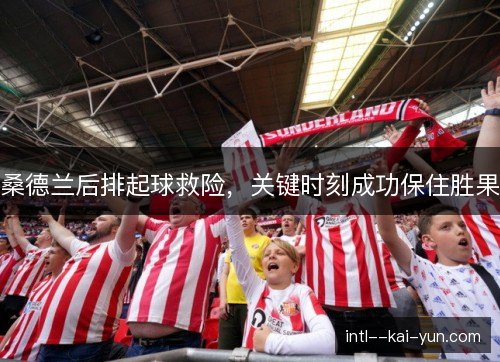 桑德兰后排起球救险,关键时刻成功保住胜果 桑德兰后排起球救险,关键时刻成功保住胜果