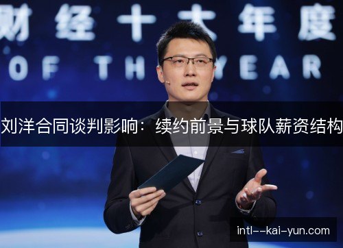 刘洋合同谈判影响:续约前景与球队薪资结构 刘洋合同谈判影响:续约前景与球队薪资结构